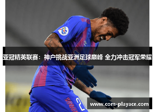 亚冠精英联赛：神户挑战亚洲足球巅峰 全力冲击冠军荣耀