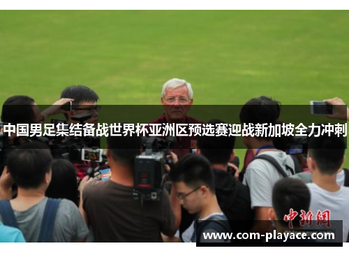 中国男足集结备战世界杯亚洲区预选赛迎战新加坡全力冲刺