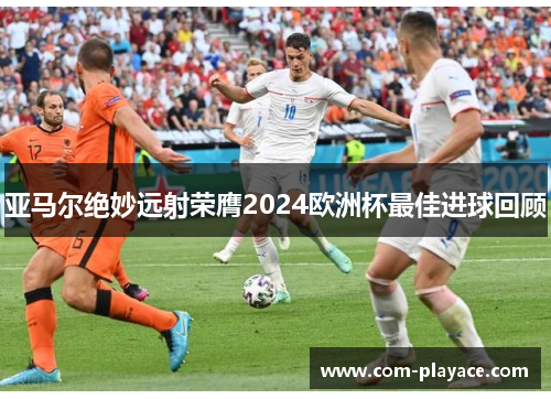 亚马尔绝妙远射荣膺2024欧洲杯最佳进球回顾