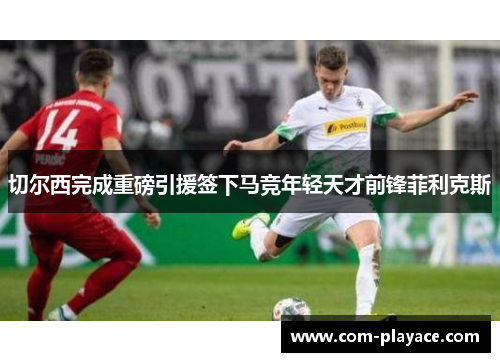 切尔西完成重磅引援签下马竞年轻天才前锋菲利克斯 切尔西完成重磅引援签下马竞年轻天才前锋菲利克斯