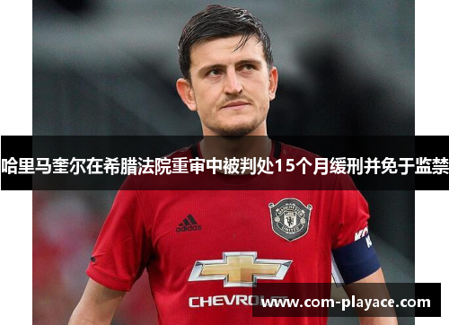 哈里马奎尔在希腊法院重审中被判处15个月缓刑并免于监禁 哈里马奎尔在希腊法院重审中被判处15个月缓刑并免于监禁