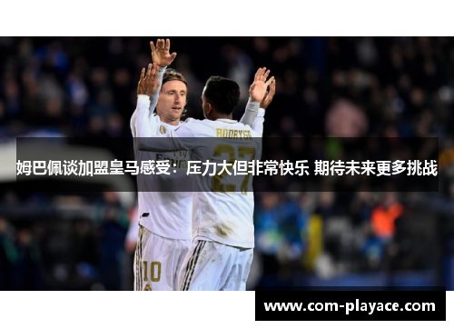 姆巴佩谈加盟皇马感受：压力大但非常快乐 期待未来更多挑战