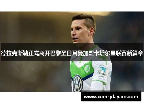 德拉克斯勒正式离开巴黎圣日耳曼加盟卡塔尔星联赛新篇章