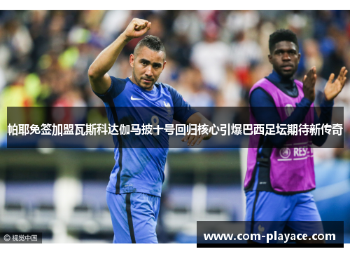 帕耶免签加盟瓦斯科达伽马披十号回归核心引爆巴西足坛期待新传奇