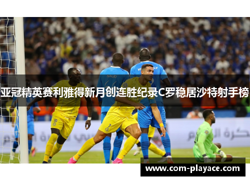 亚冠精英赛利雅得新月创连胜纪录C罗稳居沙特射手榜