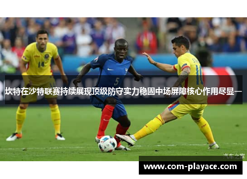 坎特在沙特联赛持续展现顶级防守实力稳固中场屏障核心作用尽显一