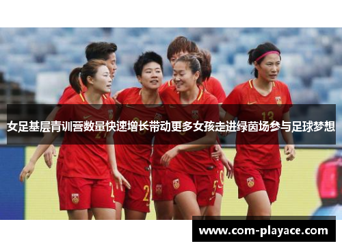 女足基层青训营数量快速增长带动更多女孩走进绿茵场参与足球梦想