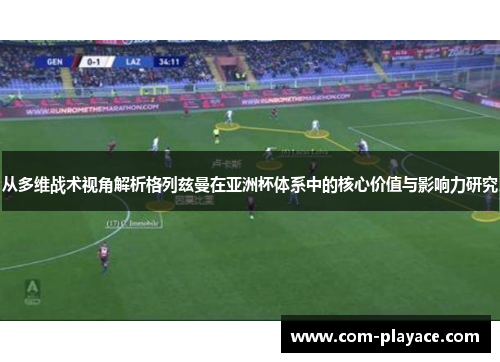 从多维战术视角解析格列兹曼在亚洲杯体系中的核心价值与影响力研究